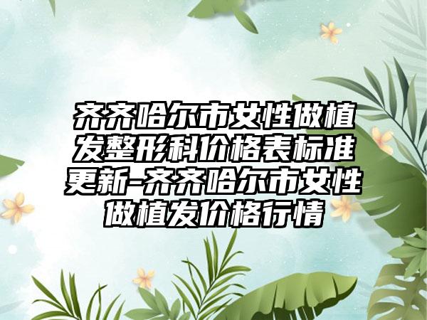 齐齐哈尔市女性做植发整形科价格表标准更新-齐齐哈尔市女性做植发价格行情