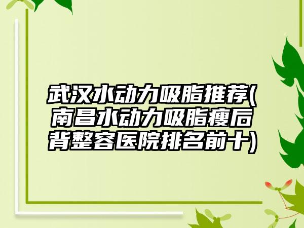 武汉水动力吸脂推荐(南昌水动力吸脂瘦后背整容医院排名前十)