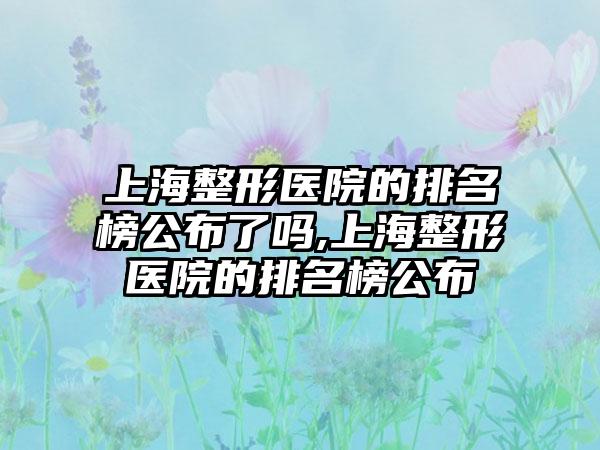 上海整形医院的排名榜公布了吗,上海整形医院的排名榜公布