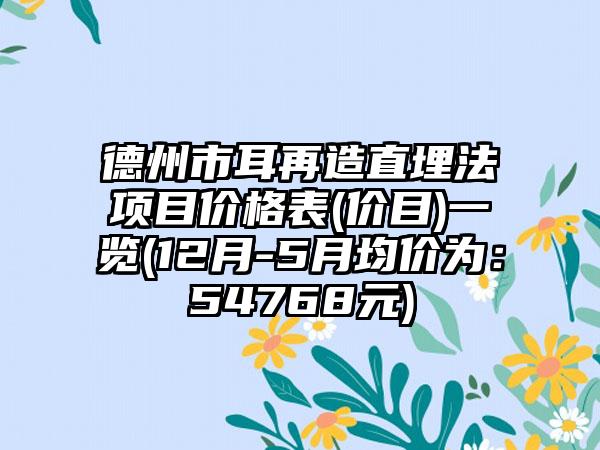 德州市耳再造直埋法项目价格表(价目)一览(12月-5月均价为：54768元)