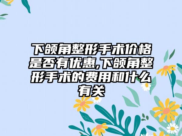 下颌角整形手术价格是否有优惠,下颌角整形手术的费用和什么有关