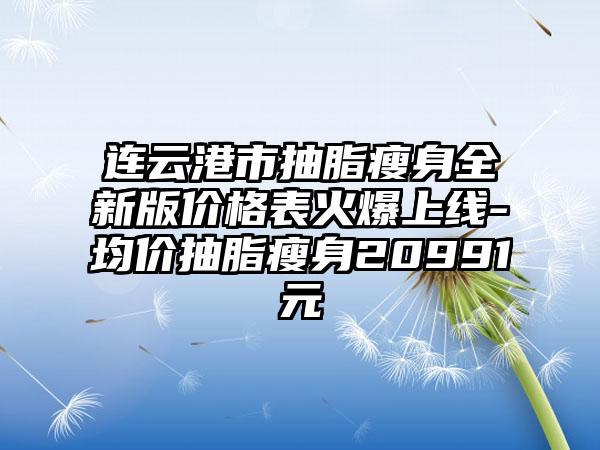 连云港市抽脂瘦身全新版价格表火爆上线-均价抽脂瘦身20991元