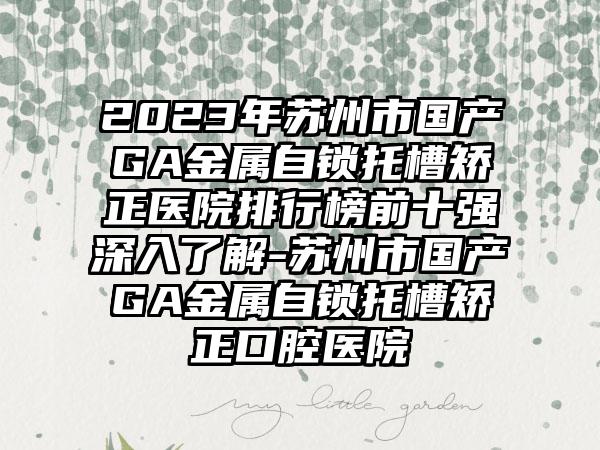 2023年苏州市国产GA金属自锁托槽矫正医院排行榜前十强深入了解-苏州市国产GA金属自锁托槽矫正口腔医院