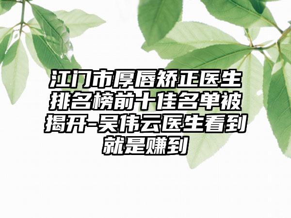 江门市厚唇矫正医生排名榜前十佳名单被揭开-吴伟云医生看到就是赚到