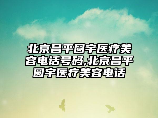 北京昌平圆宇医疗美容电话号码,北京昌平圆宇医疗美容电话