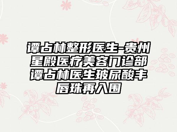 谭占林整形医生-贵州星殿医疗美容门诊部谭占林医生玻尿酸丰唇珠再入围