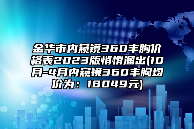 金华市内窥镜360丰胸价格表2023版悄悄溜出(10月-4月内窥镜360丰胸均价为：18049元)