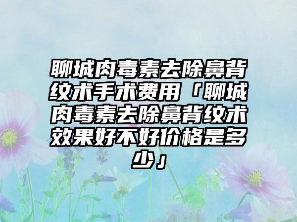 聊城肉毒素去除鼻背纹术手术费用「聊城肉毒素去除鼻背纹术成果好不好价格是多少」