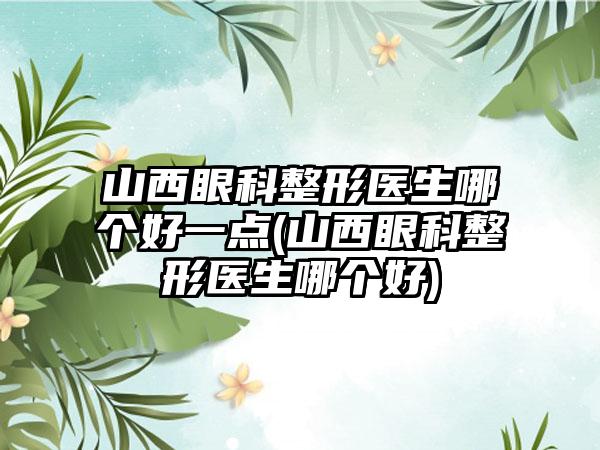 山西眼科整形医生哪个好一点(山西眼科整形医生哪个好)