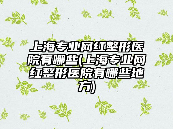 上海正规网红整形医院有哪些(上海正规网红整形医院有哪些地方)