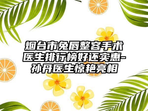 烟台市兔唇整容手术医生排行榜好还实惠-孙丹医生惊艳亮相