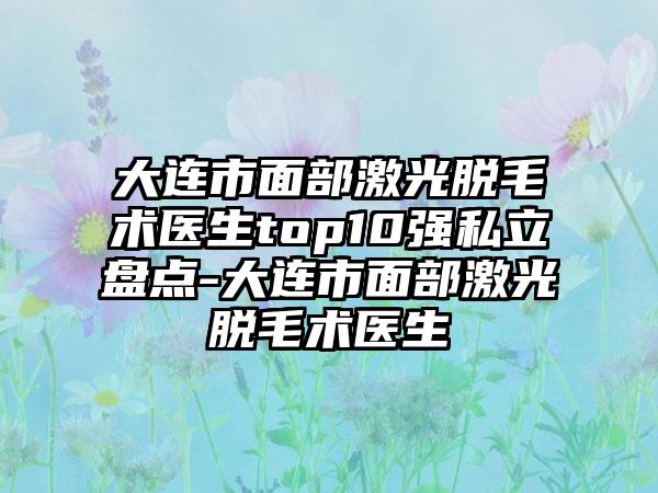 大连市面部激光脱毛术医生top10强私立盘点-大连市面部激光脱毛术医生