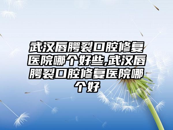 武汉唇腭裂口腔修复医院哪个好些,武汉唇腭裂口腔修复医院哪个好