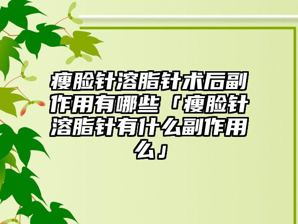 瘦脸针溶脂针术后副作用有哪些「瘦脸针溶脂针有什么副作用么」