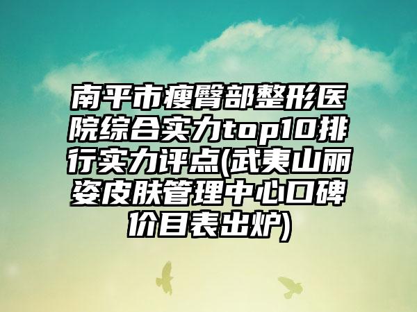 南平市瘦臀部整形医院综合实力top10排行实力评点(武夷山丽姿皮肤管理中心口碑价目表出炉)