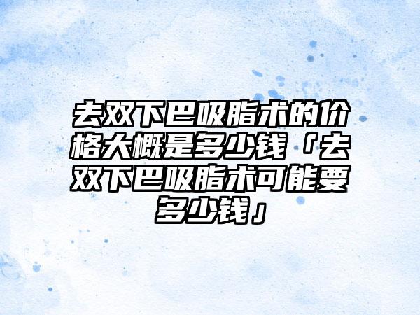 去双下巴吸脂术的价格大概是多少钱「去双下巴吸脂术可能要多少钱」