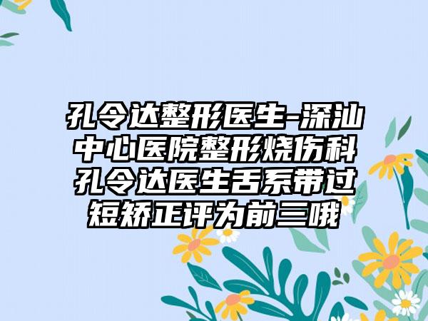 孔令达整形医生-深汕中心医院整形烧伤科孔令达医生舌系带过短矫正评为前三哦