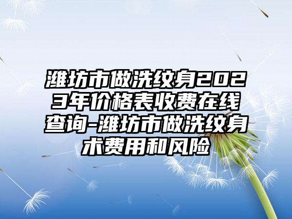 潍坊市做洗纹身2023年价格表收费在线查询-潍坊市做洗纹身术费用和风险