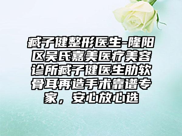 臧子健整形医生-隆阳区吴氏嘉美医疗美容诊所臧子健医生肋软骨耳再造手术靠谱骨干医生，安心放心选