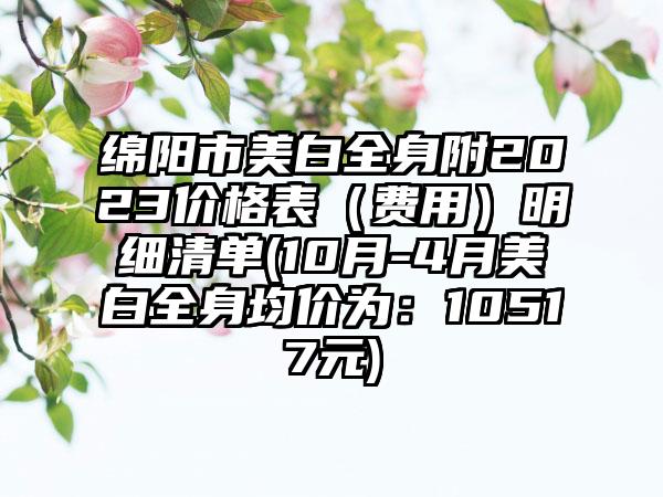 绵阳市美白全身附2023价格表（费用）明细清单(10月-4月美白全身均价为：10517元)