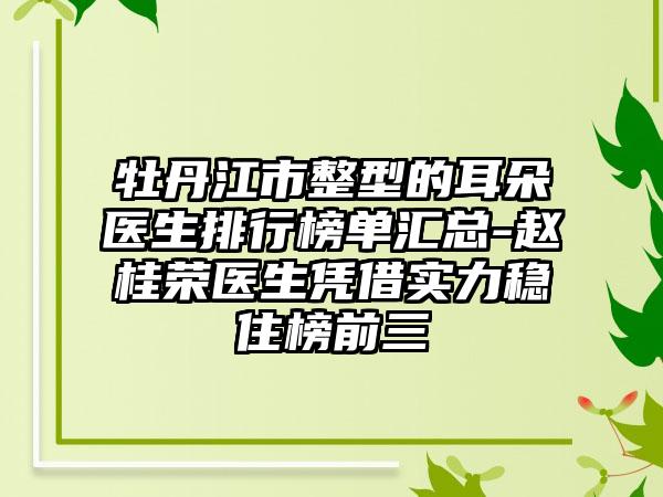 牡丹江市整型的耳朵医生排行榜单汇总-赵桂荣医生凭借实力稳住榜前三