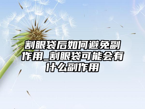 割眼袋后如何避免副作用_割眼袋可能会有什么副作用