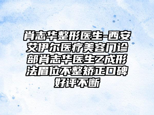 肖志华整形医生-西安艾伊尔医疗美容门诊部肖志华医生Z成形法眉位不整矫正口碑好评不断