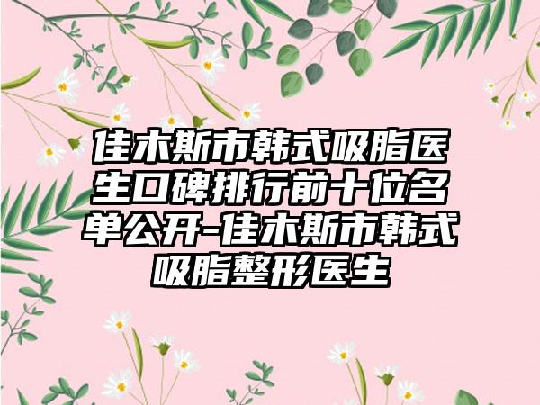 佳木斯市韩式吸脂医生口碑排行前十位名单公开-佳木斯市韩式吸脂整形医生