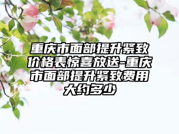 重庆市面部提升紧致价格表惊喜放送-重庆市面部提升紧致费用大约多少