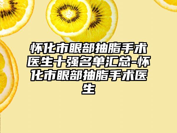 怀化市眼部抽脂手术医生十强名单汇总-怀化市眼部抽脂手术医生