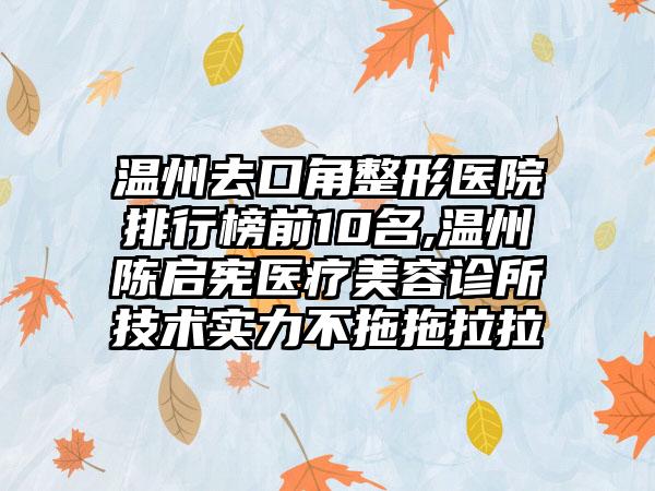 温州去口角整形医院排行榜前10名,温州陈启宪医疗美容诊所技术实力不拖拖拉拉