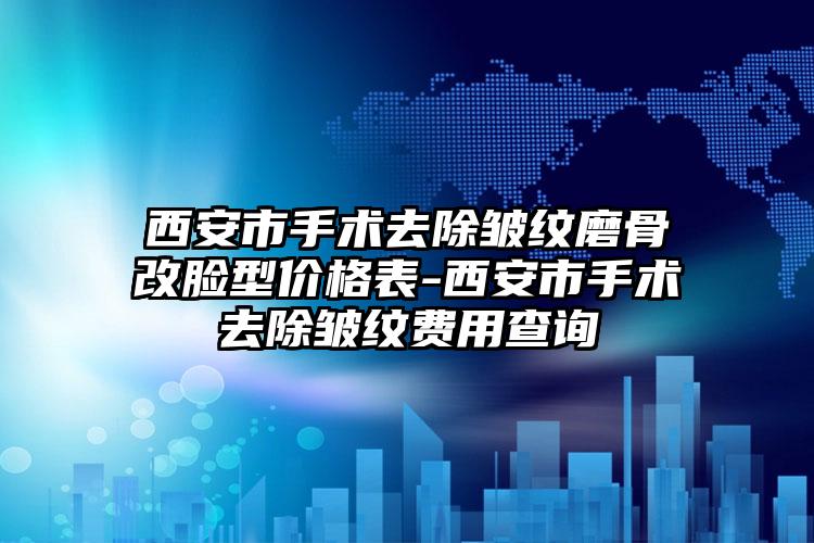 西安市手术去除皱纹磨骨改脸型价格表-西安市手术去除皱纹费用查询