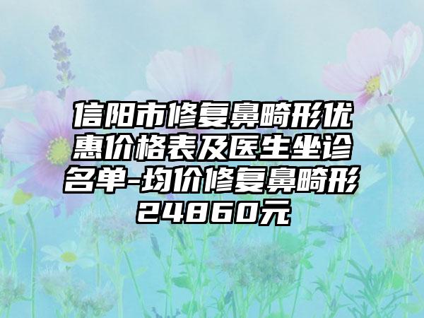 信阳市修复鼻畸形优惠价格表及医生坐诊名单-均价修复鼻畸形24860元