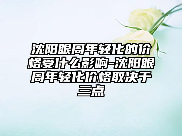 沈阳眼周年轻化的价格受什么影响-沈阳眼周年轻化价格取决于三点