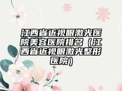 江西省近视眼激光医院美容医院排名(江西省近视眼激光整形医院)