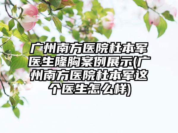 广州南方医院杜本军医生隆胸实例展示(广州南方医院杜本军这个医生怎么样)