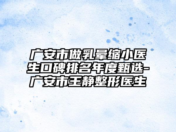 广安市做乳晕缩小医生口碑排名年度甄选-广安市王静整形医生