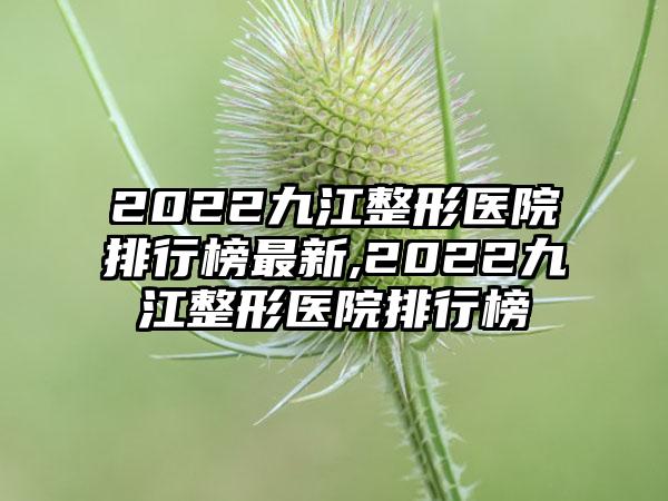 2022九江整形医院排行榜非常新,2022九江整形医院排行榜