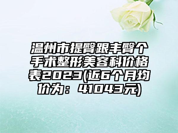 温州市提臀跟丰臀个手术整形美容科价格表2023(近6个月均价为：41043元)