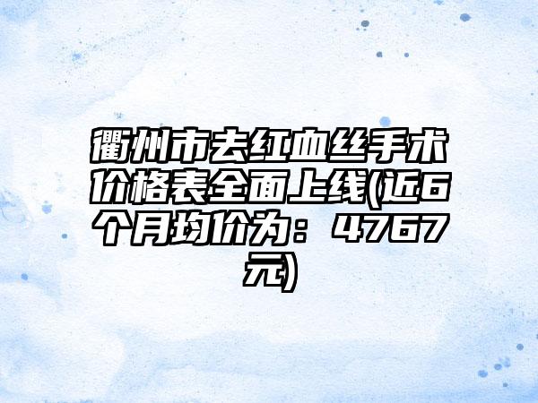 衢州市去红血丝手术价格表多面上线(近6个月均价为：4767元)