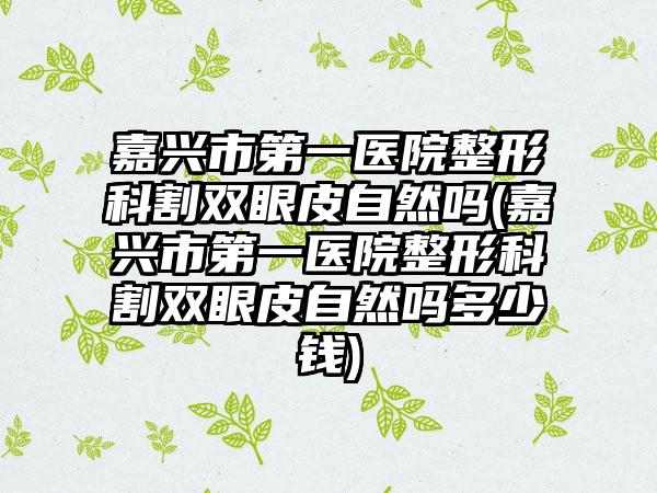 嘉兴市第一医院整形科割双眼皮自然吗(嘉兴市第一医院整形科割双眼皮自然吗多少钱)