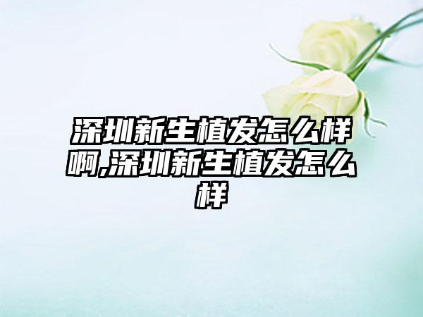 深圳新生植发怎么样啊,深圳新生植发怎么样