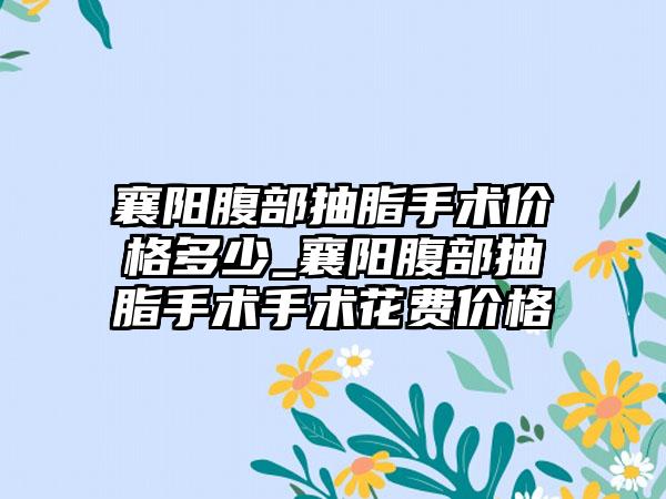 襄阳腹部抽脂手术价格多少_襄阳腹部抽脂手术手术花费价格