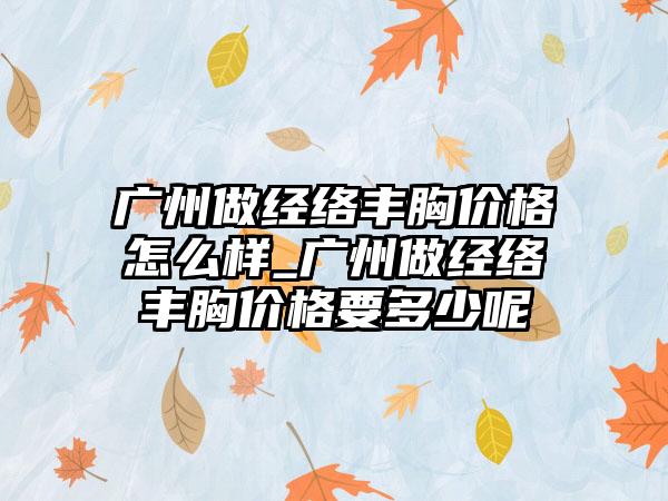 广州做经络丰胸价格怎么样_广州做经络丰胸价格要多少呢