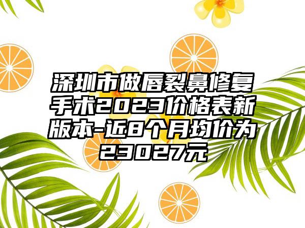 深圳市做唇裂鼻修复手术2023价格表新版本-近8个月均价为23027元