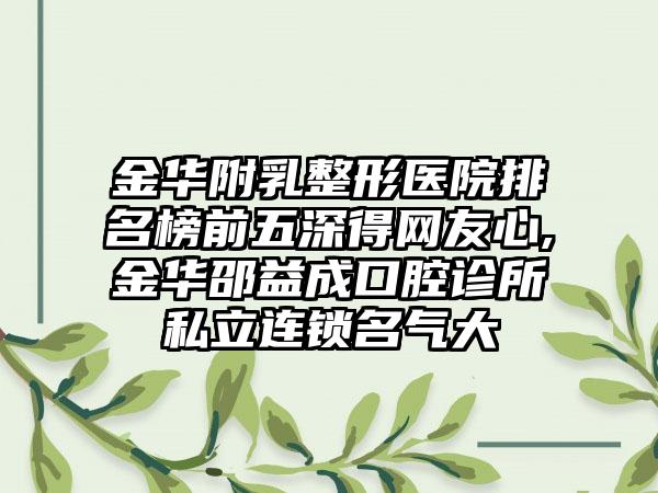 金华附乳整形医院排名榜前五深得网友心,金华邵益成口腔诊所私立连锁名气大