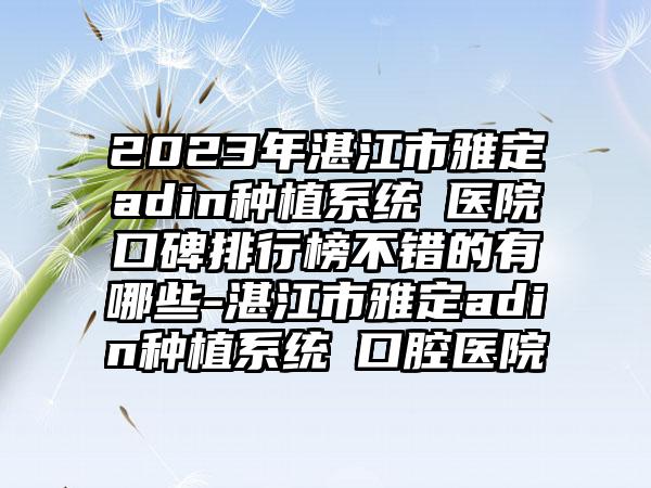 2023年湛江市雅定adin种植系统 医院口碑排行榜不错的有哪些-湛江市雅定adin种植系统 口腔医院