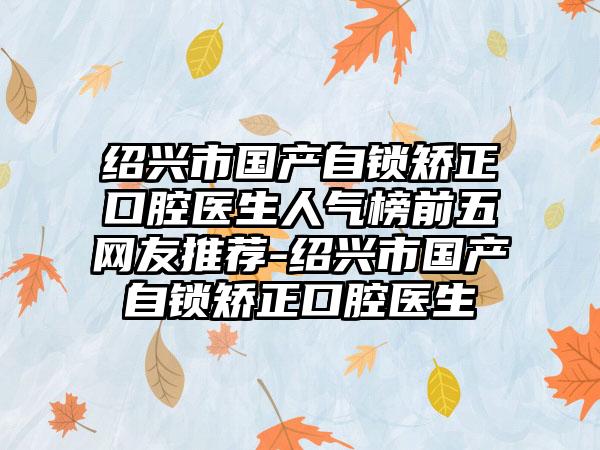 绍兴市国产自锁矫正口腔医生人气榜前五网友推荐-绍兴市国产自锁矫正口腔医生