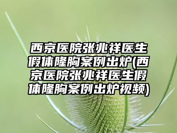 西京医院张兆祥医生假体隆胸实例出炉(西京医院张兆祥医生假体隆胸实例出炉视频)