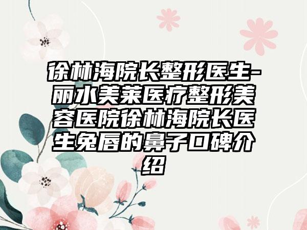 徐林海院长整形医生-丽水美莱医疗整形美容医院徐林海院长医生兔唇的鼻子口碑介绍